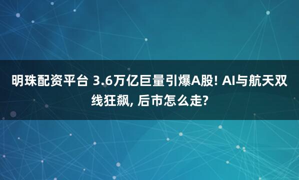 明珠配资平台 3.6万亿巨量引爆A股! AI与航天双线狂飙, 后市怎么走?