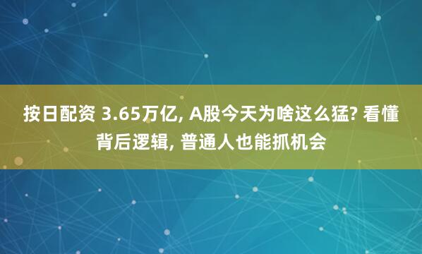 按日配资 3.65万亿, A股今天为啥这么猛? 看懂背后逻辑, 普通人也能抓机会