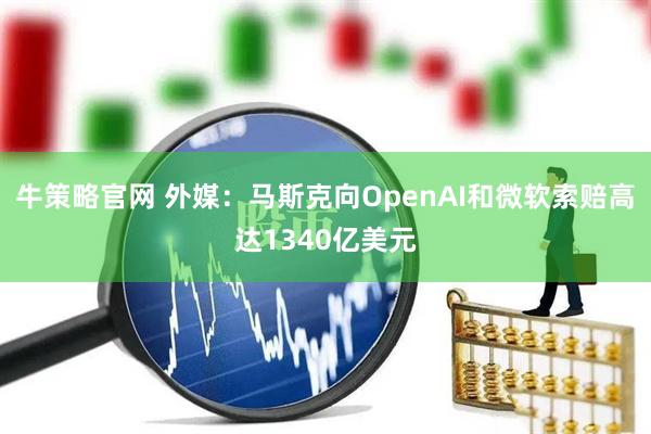 牛策略官网 外媒：马斯克向OpenAI和微软索赔高达1340亿美元