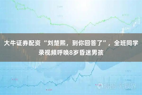 大牛证券配资 “刘楚熙，到你回答了”，全班同学录视频呼唤8岁昏迷男孩