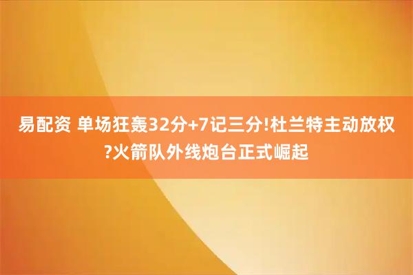 易配资 单场狂轰32分+7记三分!杜兰特主动放权?火箭队外线炮台正式崛起