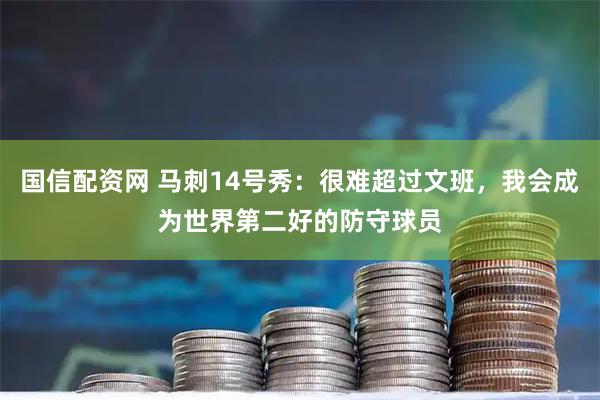 国信配资网 马刺14号秀：很难超过文班，我会成为世界第二好的防守球员