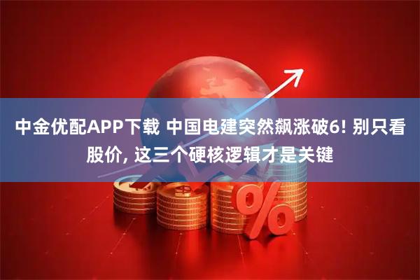 中金优配APP下载 中国电建突然飙涨破6! 别只看股价, 这三个硬核逻辑才是关键