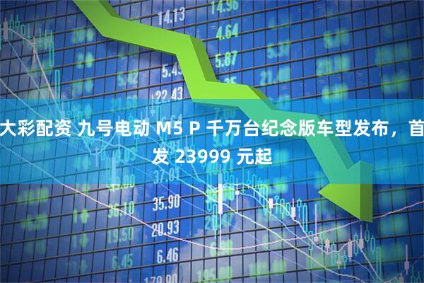 大彩配资 九号电动 M5 P 千万台纪念版车型发布，首发 23999 元起