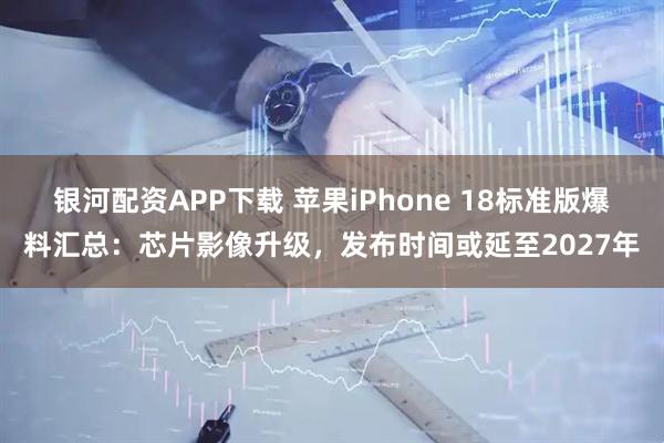 银河配资APP下载 苹果iPhone 18标准版爆料汇总:芯片影像升级,发布时间或延至2027年