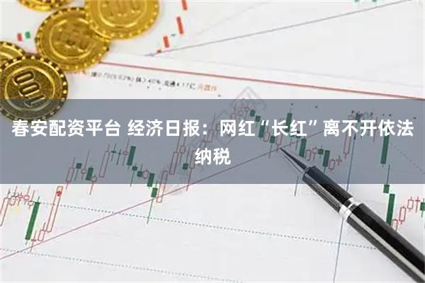 春安配资平台 经济日报：网红“长红”离不开依法纳税