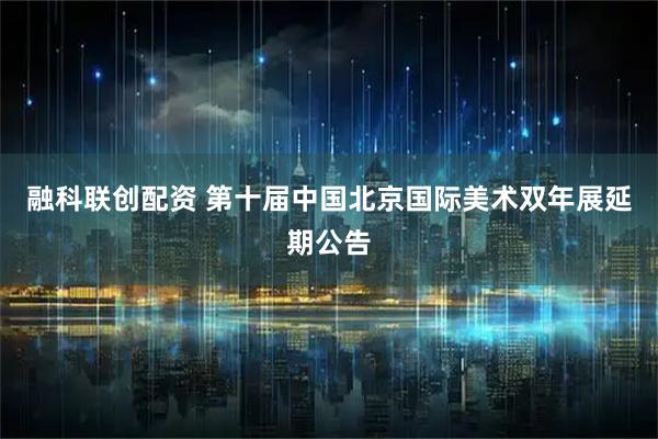 融科联创配资 第十届中国北京国际美术双年展延期公告
