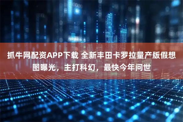 抓牛网配资APP下载 全新丰田卡罗拉量产版假想图曝光，主打科幻，最快今年问世