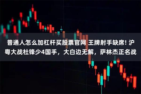 普通人怎么加杠杆买股票官网 王牌射手缺席! 沪粤大战杜锋少4国手，大白边无解，萨林杰正名战