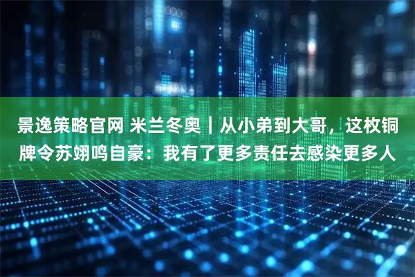 景逸策略官网 米兰冬奥|从小弟到大哥,这枚铜牌令苏翊鸣自豪:我有了更多责任去感染更多人