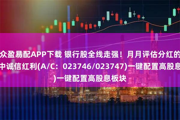 众盈易配APP下载 银行股全线走强！月月评估分红的华富中诚信红利(A/C：023746/023747)一键配置高股息板块