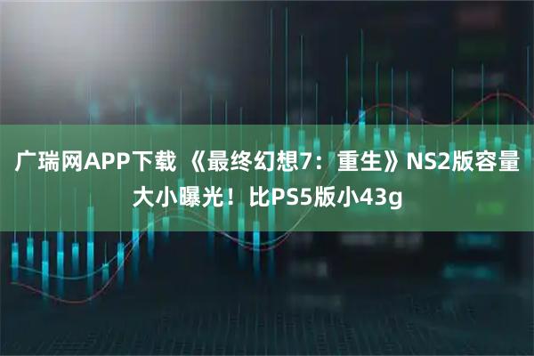 广瑞网APP下载 《最终幻想7：重生》NS2版容量大小曝光！比PS5版小43g