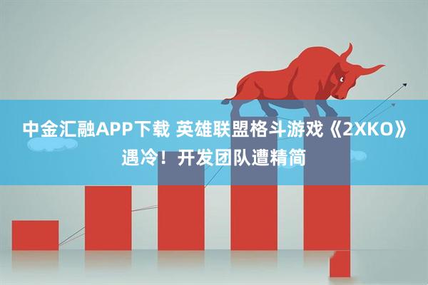 中金汇融APP下载 英雄联盟格斗游戏《2XKO》遇冷！开发团队遭精简