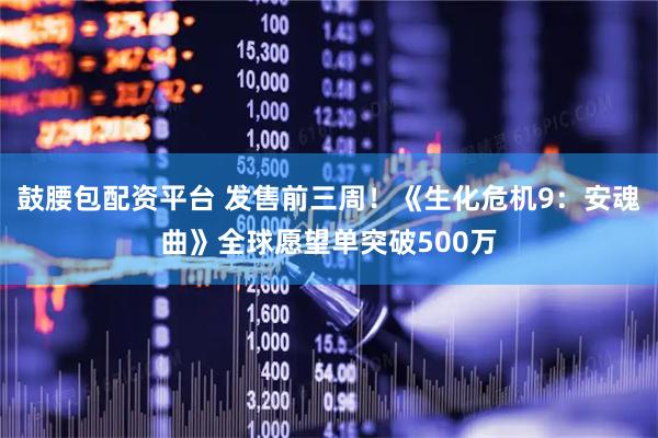 鼓腰包配资平台 发售前三周！《生化危机9：安魂曲》全球愿望单突破500万