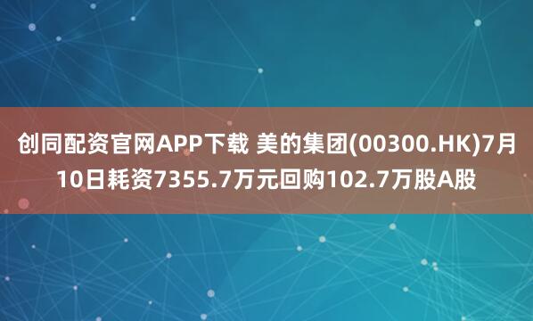 创同配资官网APP下载 美的集团(00300.HK)7月10日耗资7355.7万元回购102.7万股A股