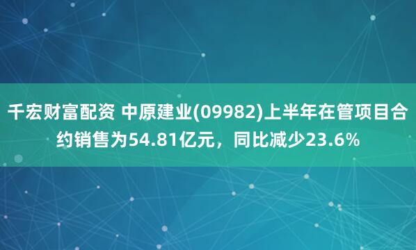 千宏财富配资 中原建业(09982)上半年在管项目合约销售为54.81亿元，同比减少23.6%