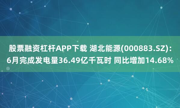 股票融资杠杆APP下载 湖北能源(000883.SZ)：6月完成发电量36.49亿千瓦时 同比增加14.68%