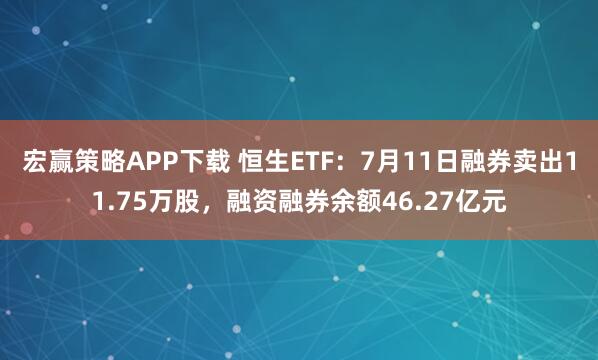 宏赢策略APP下载 恒生ETF：7月11日融券卖出11.75万股，融资融券余额46.27亿元