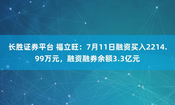 长胜证券平台 福立旺：7月11日融资买入2214.99万元，融资融券余额3.3亿元