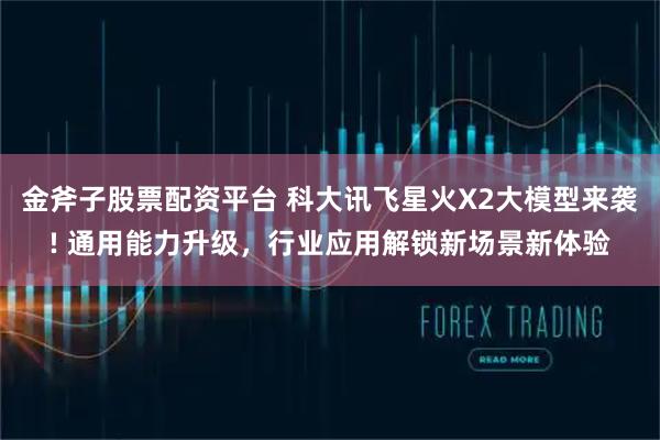 金斧子股票配资平台 科大讯飞星火X2大模型来袭! 通用能力升级，行业应用解锁新场景新体验