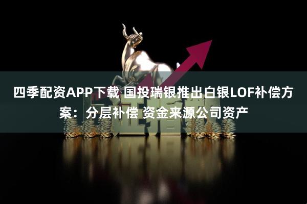 四季配资APP下载 国投瑞银推出白银LOF补偿方案：分层补偿 资金来源公司资产