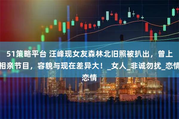 51策略平台 汪峰现女友森林北旧照被扒出，曾上相亲节目，容貌与现在差异大！_女人_非诚勿扰_恋情