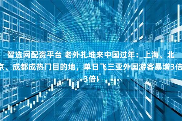 智选网配资平台 老外扎堆来中国过年：上海、北京、成都成热门目的地，单日飞三亚外国游客暴增3倍!