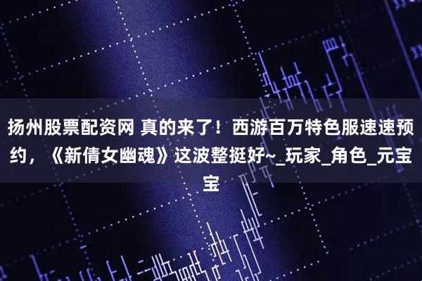 扬州股票配资网 真的来了！西游百万特色服速速预约，《新倩女幽魂》这波整挺好~_玩家_角色_元宝