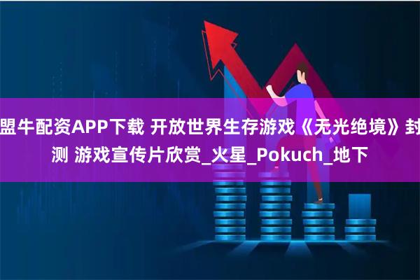 盟牛配资APP下载 开放世界生存游戏《无光绝境》封测 游戏宣传片欣赏_火星_Pokuch_地下