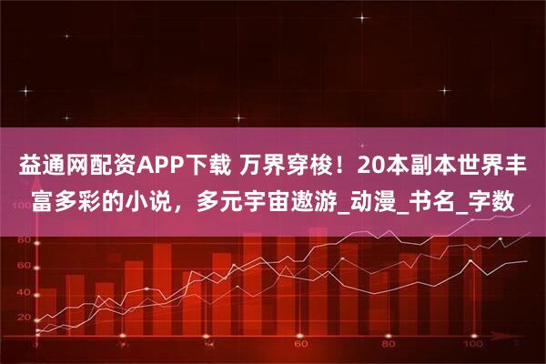 益通网配资APP下载 万界穿梭！20本副本世界丰富多彩的小说，多元宇宙遨游_动漫_书名_字数