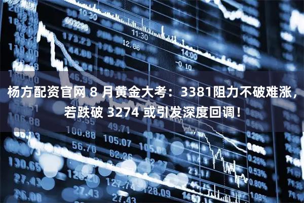 杨方配资官网 8 月黄金大考：3381阻力不破难涨，若跌破 3274 或引发深度回调！