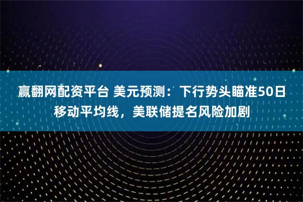 赢翻网配资平台 美元预测：下行势头瞄准50日移动平均线，美联储提名风险加剧