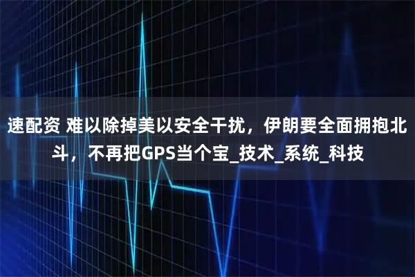 速配资 难以除掉美以安全干扰，伊朗要全面拥抱北斗，不再把GPS当个宝_技术_系统_科技