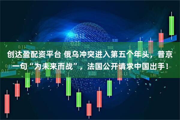 创达盈配资平台 俄乌冲突进入第五个年头，普京一句“为未来而战”，法国公开请求中国出手！