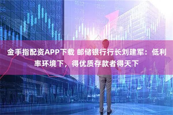 金手指配资APP下载 邮储银行行长刘建军：低利率环境下，得优质存款者得天下