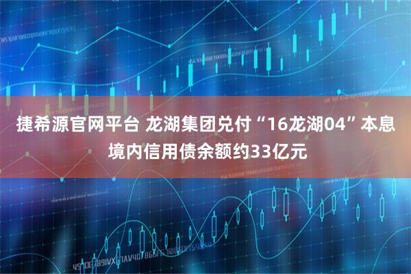 捷希源官网平台 龙湖集团兑付“16龙湖04”本息 境内信用债余额约33亿元