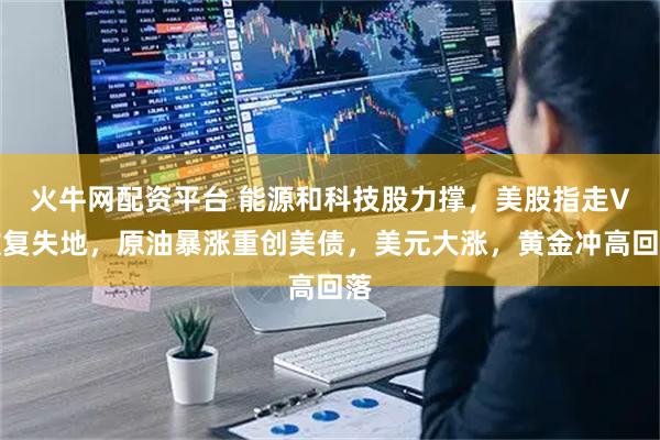 火牛网配资平台 能源和科技股力撑，美股指走V收复失地，原油暴涨重创美债，美元大涨，黄金冲高回落