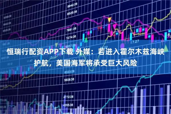 恒瑞行配资APP下载 外媒：若进入霍尔木兹海峡护航，美国海军将承受巨大风险