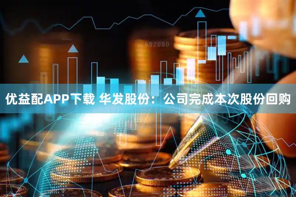 优益配APP下载 华发股份：公司完成本次股份回购
