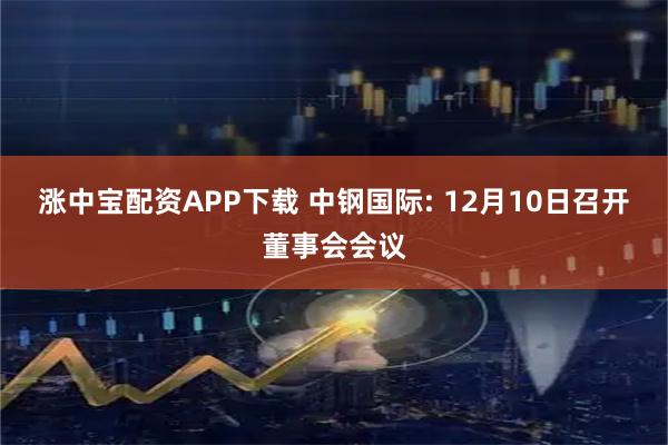 涨中宝配资APP下载 中钢国际: 12月10日召开董事会会议
