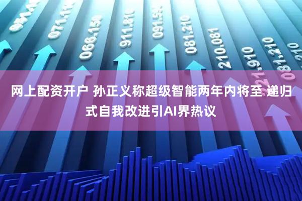 网上配资开户 孙正义称超级智能两年内将至 递归式自我改进引AI界热议