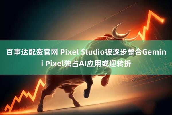 百事达配资官网 Pixel Studio被逐步整合Gemini Pixel独占AI应用或迎转折