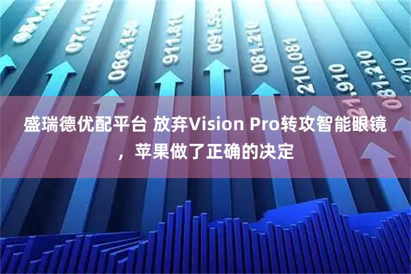 盛瑞德优配平台 放弃Vision Pro转攻智能眼镜，苹果做了正确的决定